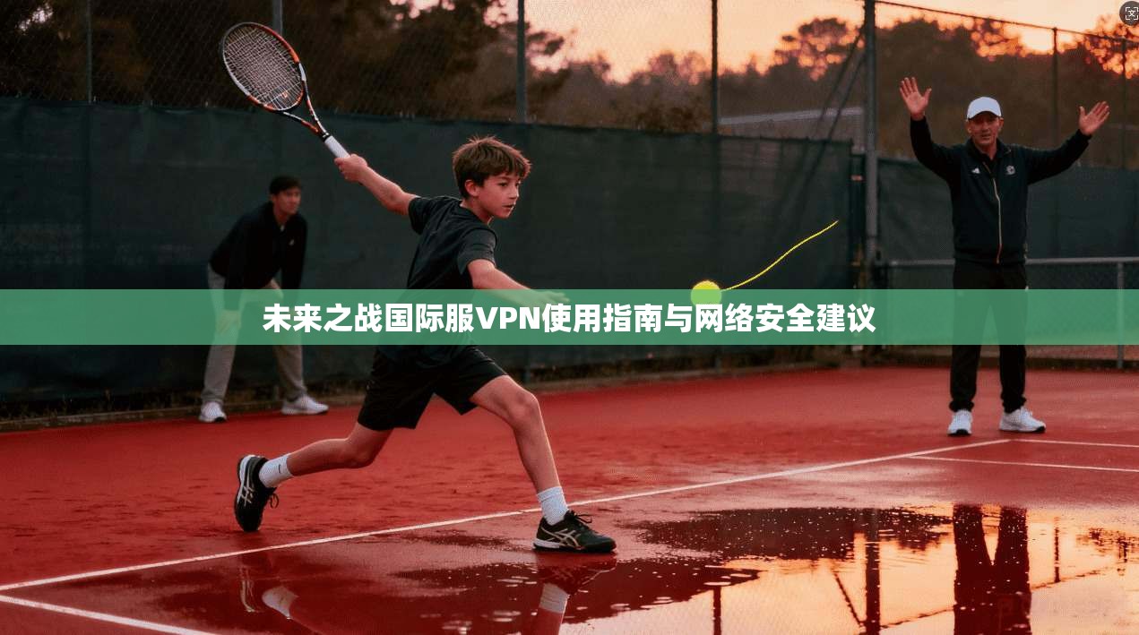 未来之战国际服VPN使用指南与网络安全建议