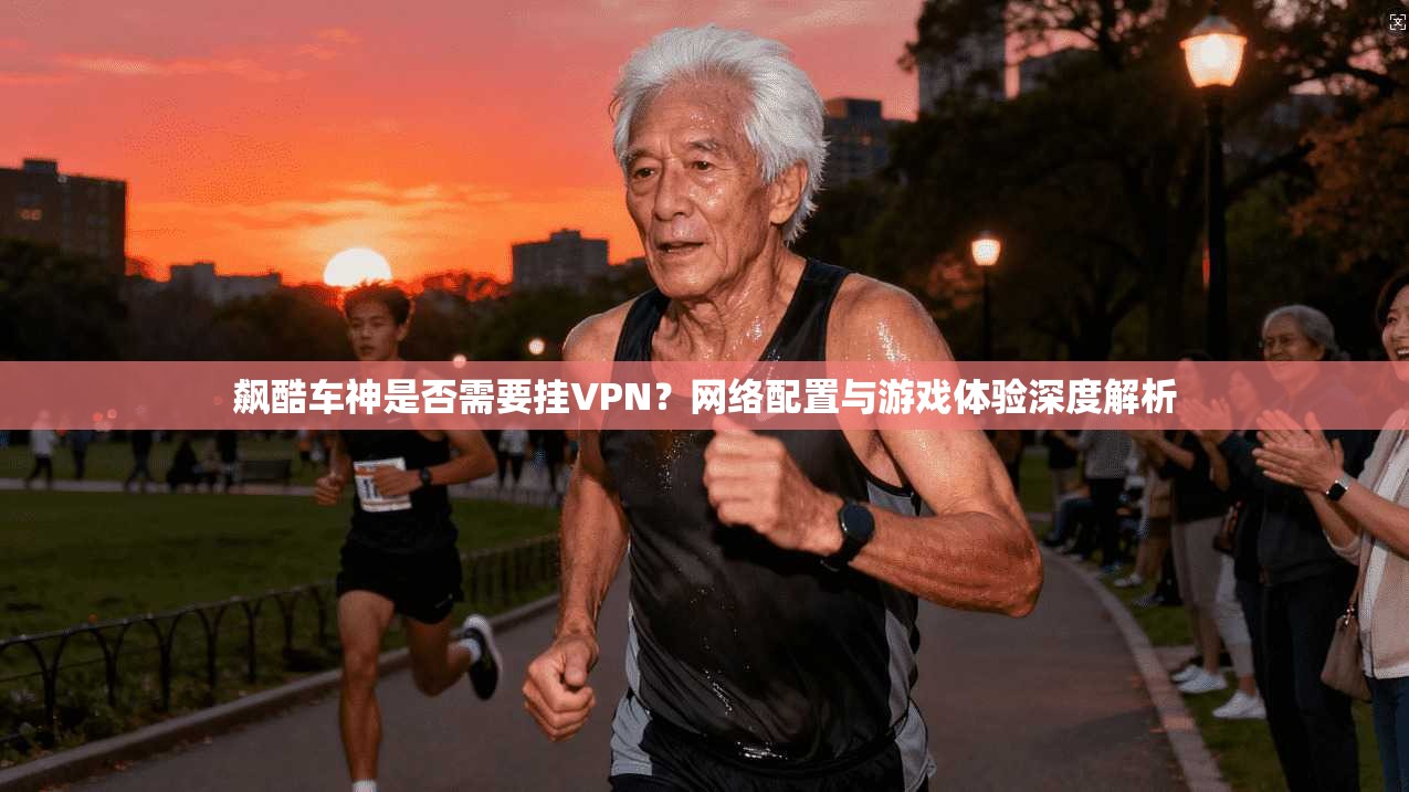 飙酷车神是否需要挂VPN?网络配置与游戏体验深度解析