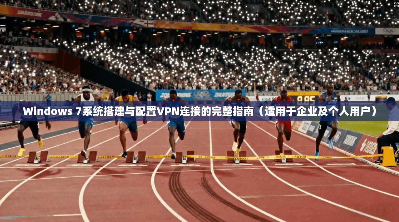 Windows 7系统搭建与配置VPN连接的完整指南(适用于企业及个人用户)