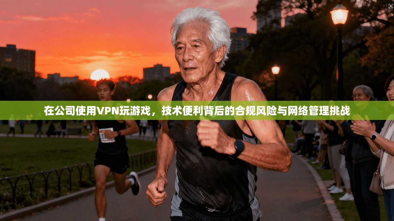 在公司使用VPN玩游戏，技术便利背后的合规风险与网络管理挑战