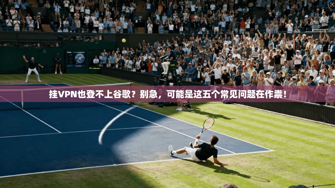 挂VPN也登不上谷歌?别急,可能是这五个常见问题在作祟!