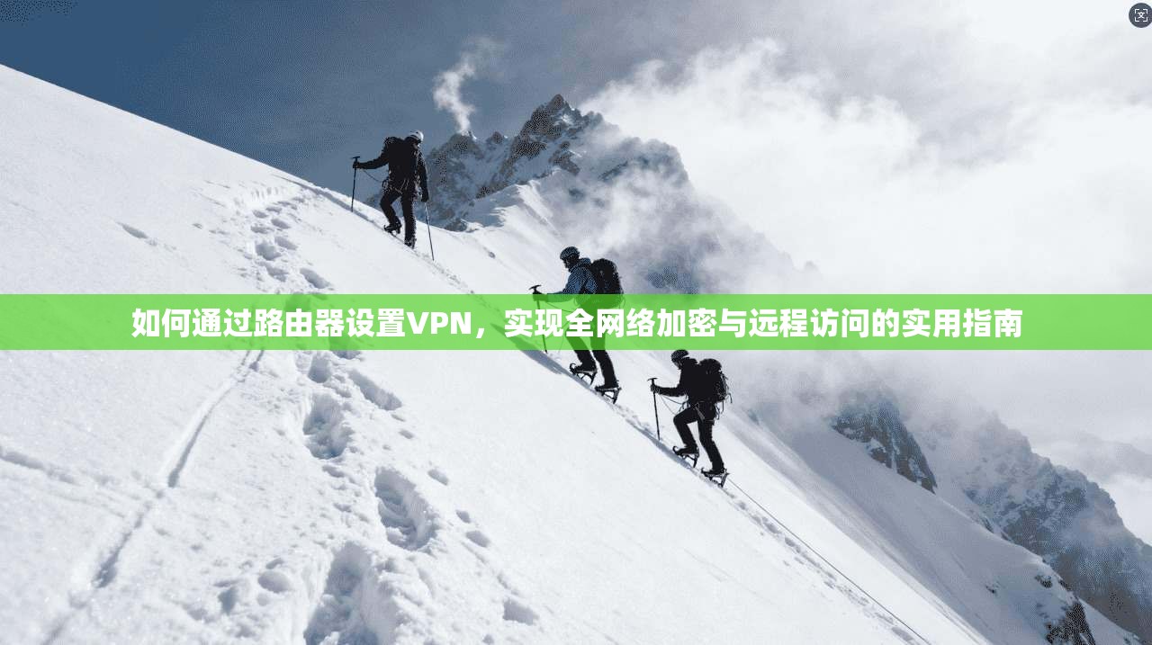 如何通过路由器设置VPN,实现全网络加密与远程访问的实用指南