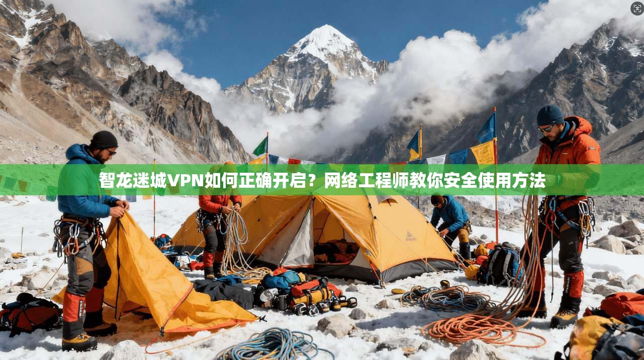 智龙迷城VPN如何正确开启？网络工程师教你安全使用方法