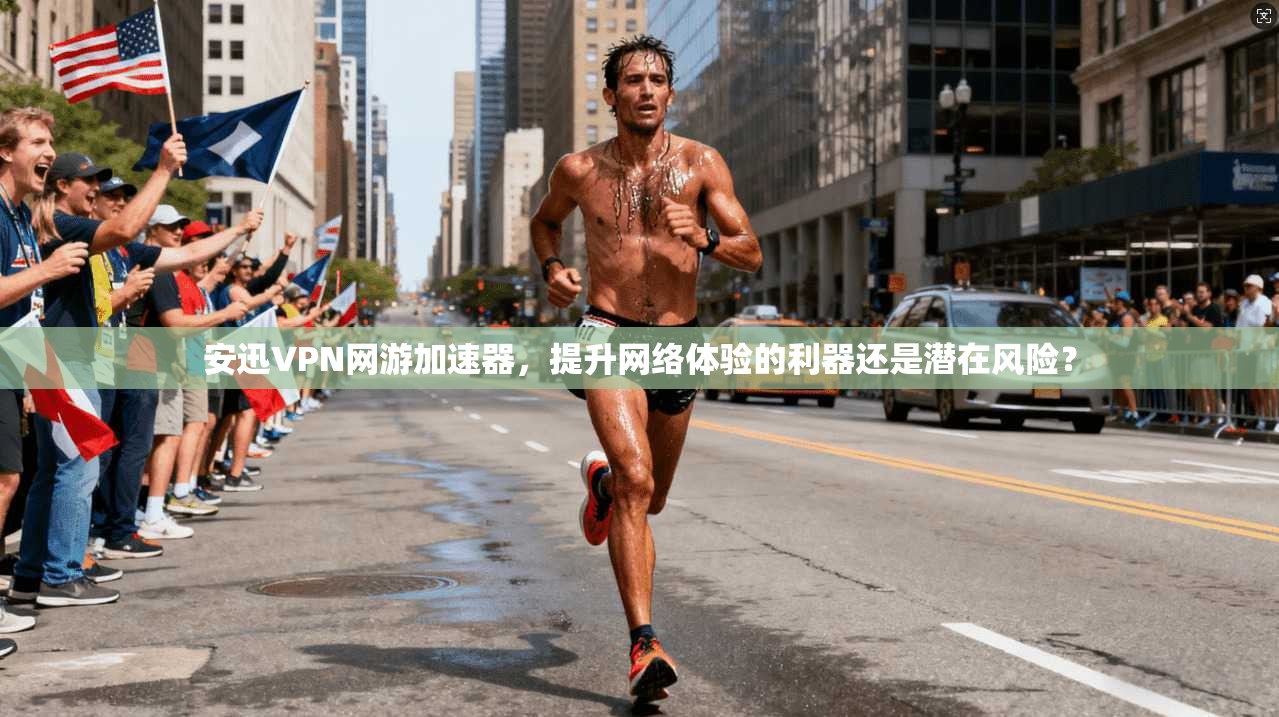 安迅VPN网游加速器，提升网络体验的利器还是潜在风险？