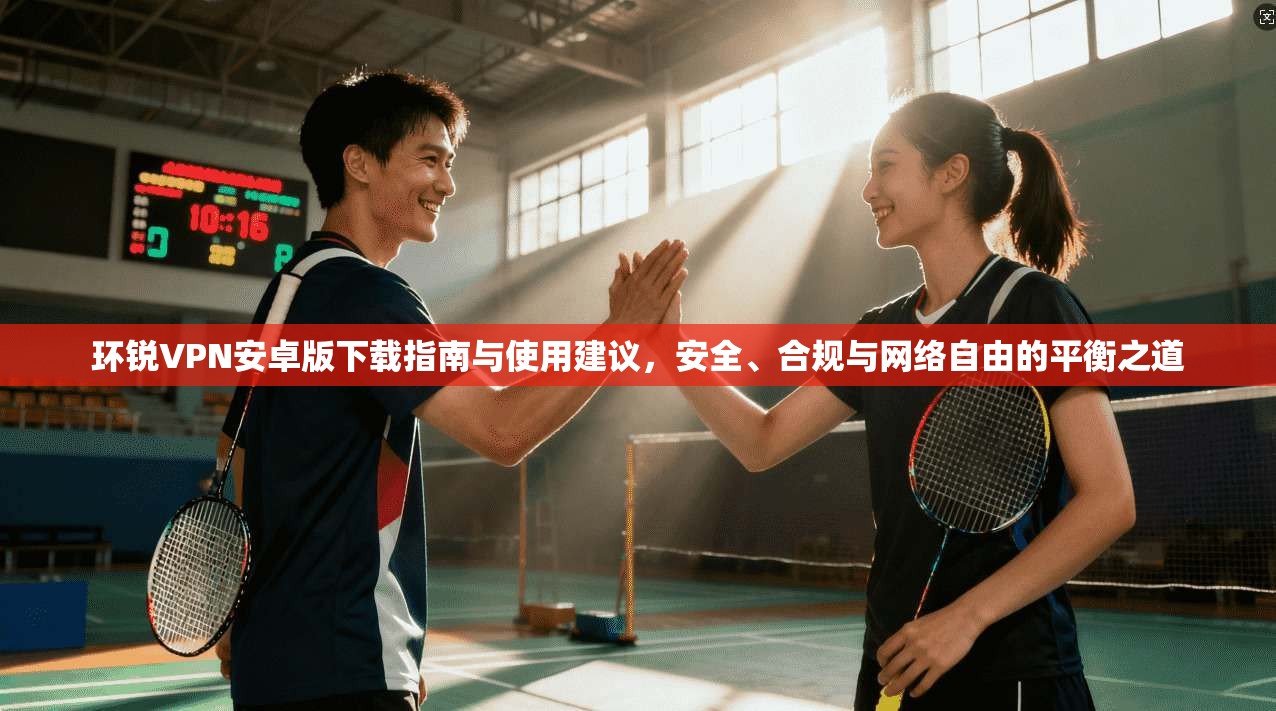 环锐VPN安卓版下载指南与使用建议,安全、合规与网络自由的平衡之道