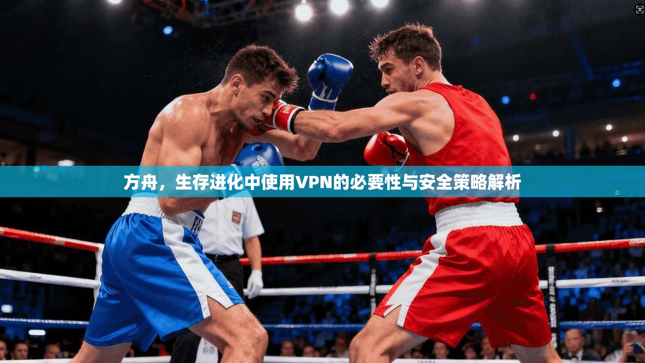 方舟,生存进化中使用VPN的必要性与安全策略解析