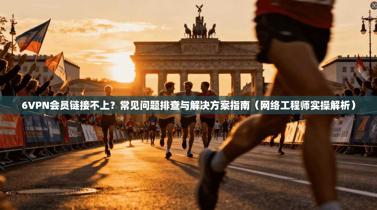 6VPN会员链接不上?常见问题排查与解决方案指南(网络工程师实操解析)
