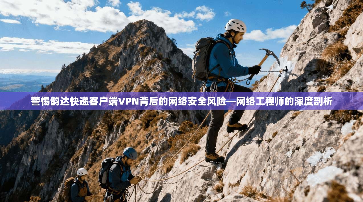 警惕韵达快递客户端VPN背后的网络安全风险—网络工程师的深度剖析