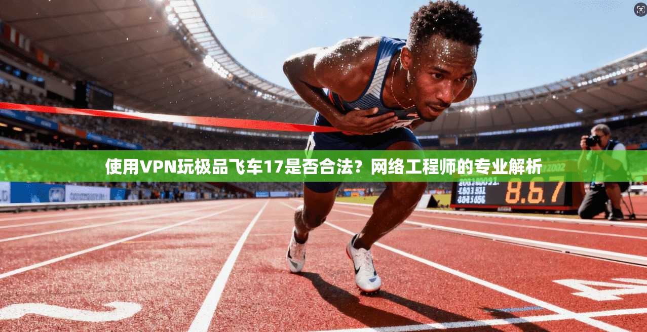 使用VPN玩极品飞车17是否合法?网络工程师的专业解析