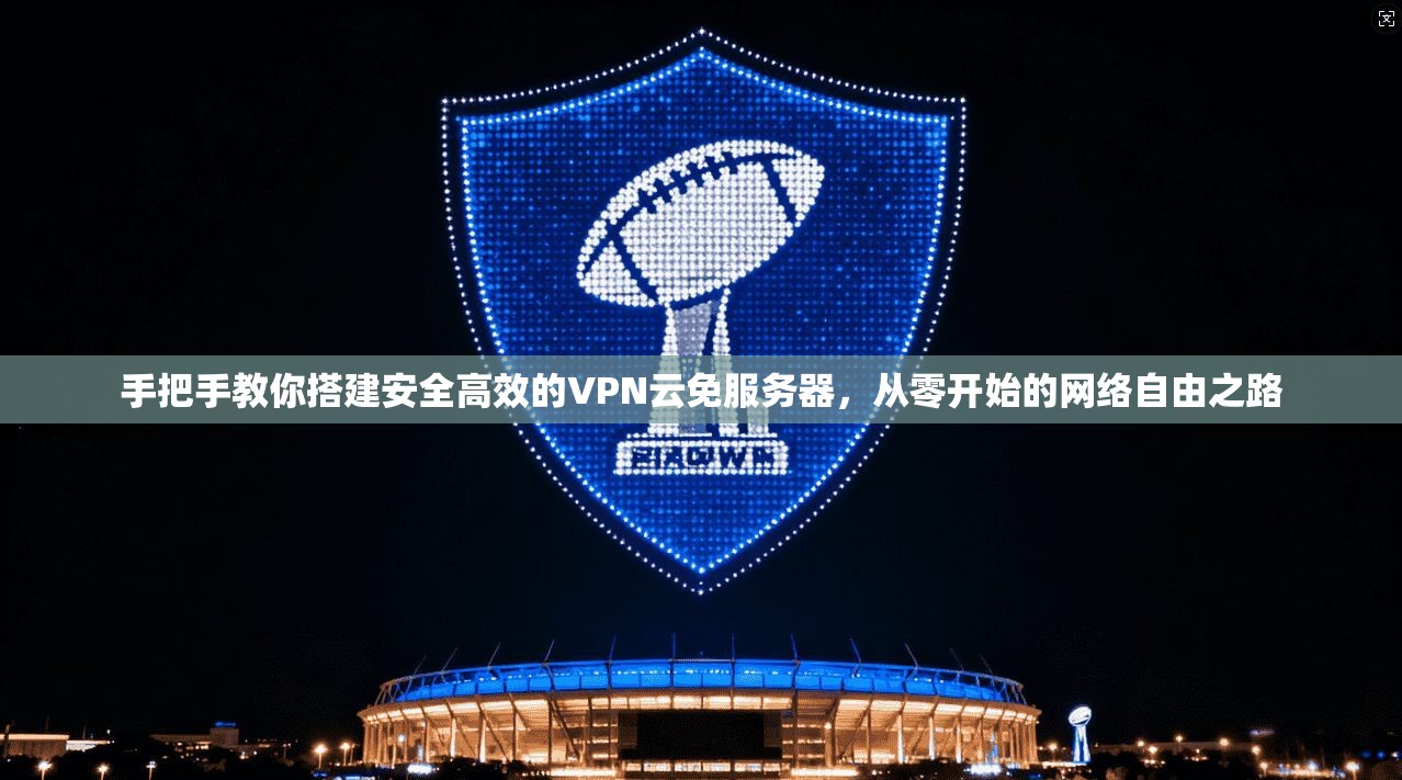 手把手教你搭建安全高效的VPN云免服务器，从零开始的网络自由之路