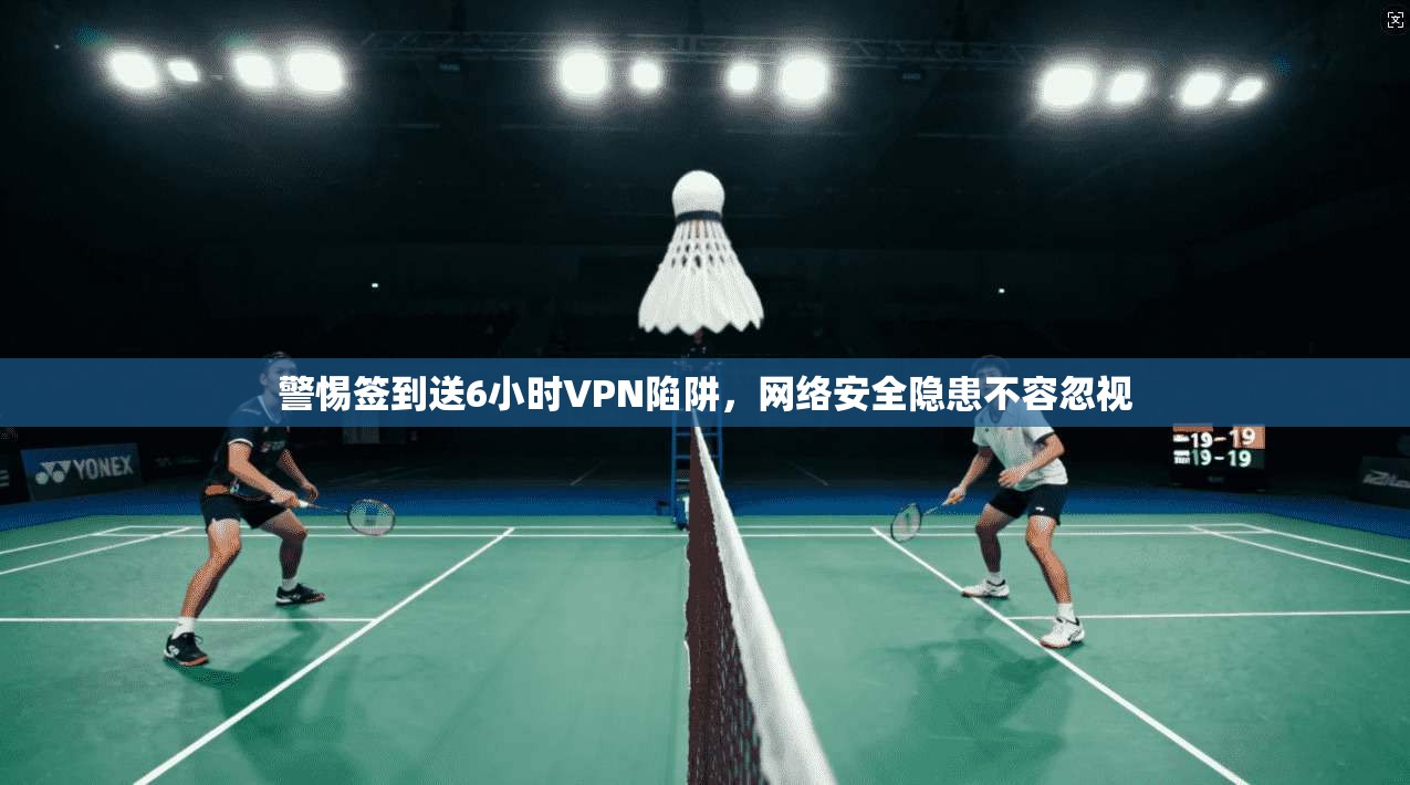 警惕签到送6小时VPN陷阱,网络安全隐患不容忽视