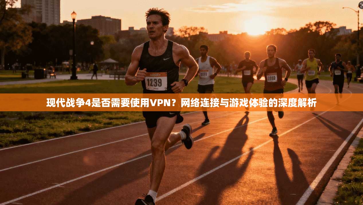 现代战争4是否需要使用VPN?网络连接与游戏体验的深度解析