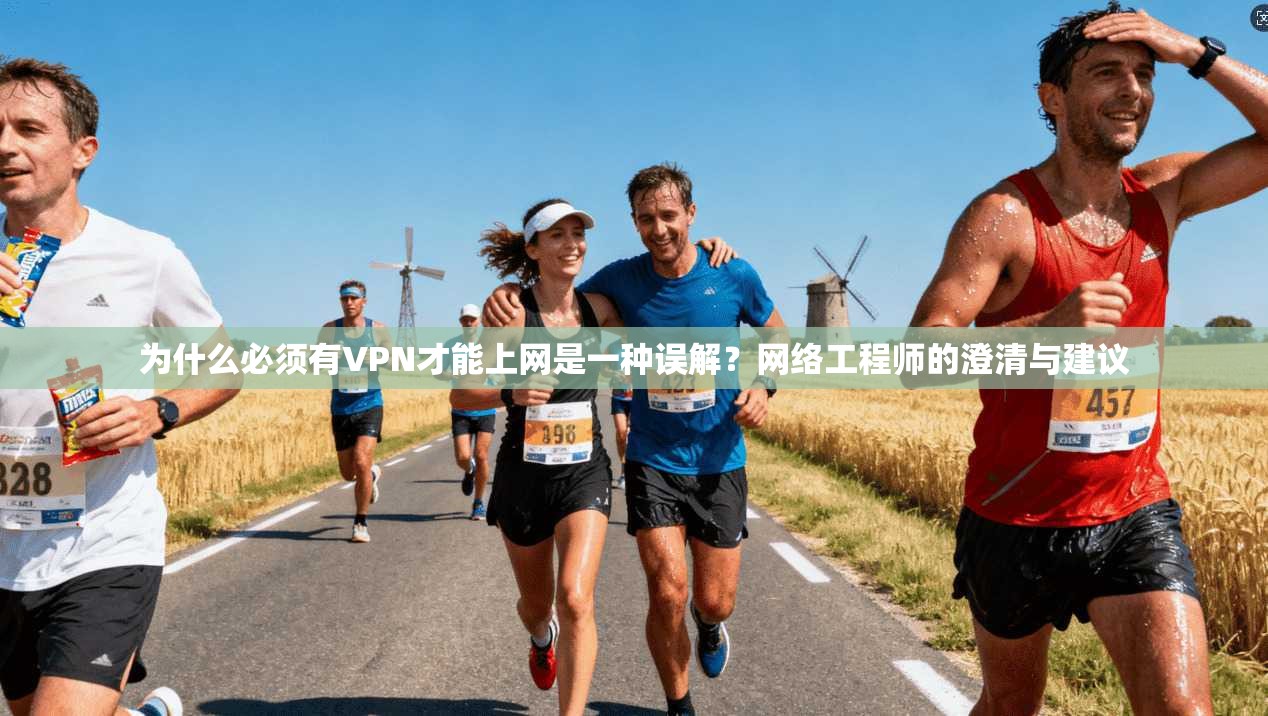 为什么必须有VPN才能上网是一种误解?网络工程师的澄清与建议