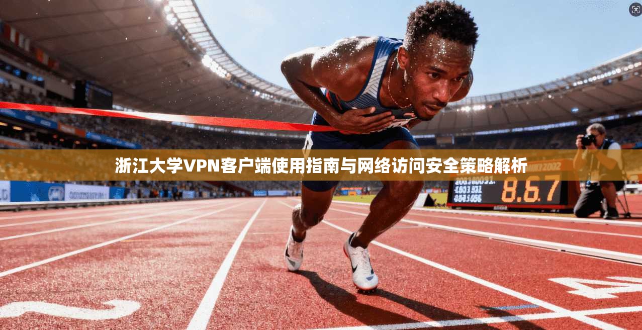 浙江大学VPN客户端使用指南与网络访问安全策略解析