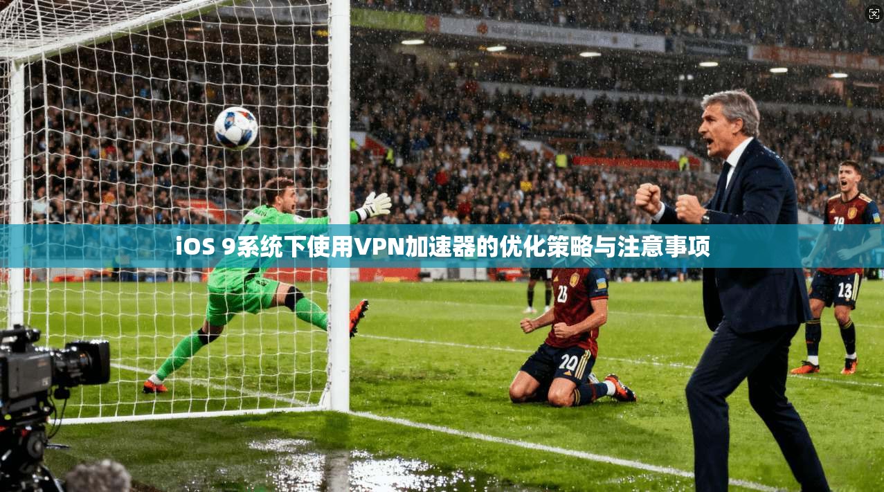 iOS 9系统下使用VPN加速器的优化策略与注意事项
