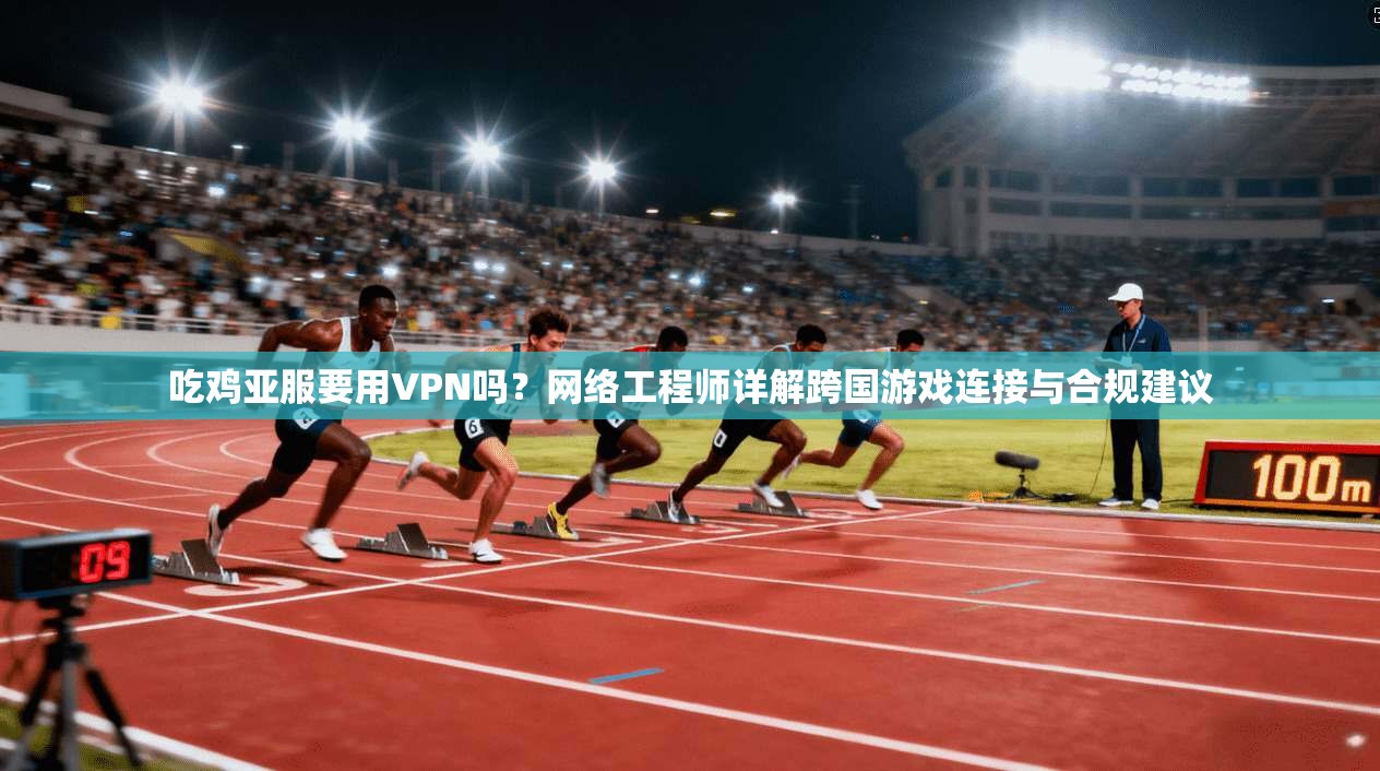 吃鸡亚服要用VPN吗?网络工程师详解跨国游戏连接与合规建议