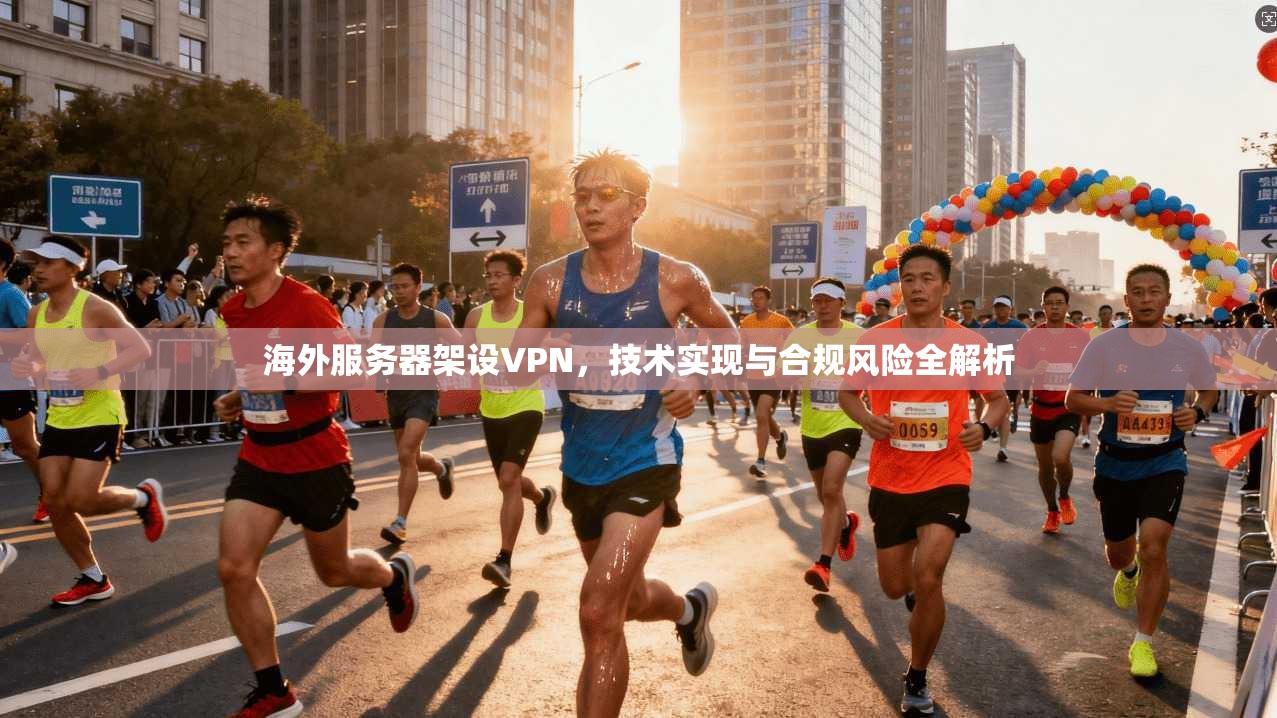 海外服务器架设VPN,技术实现与合规风险全解析