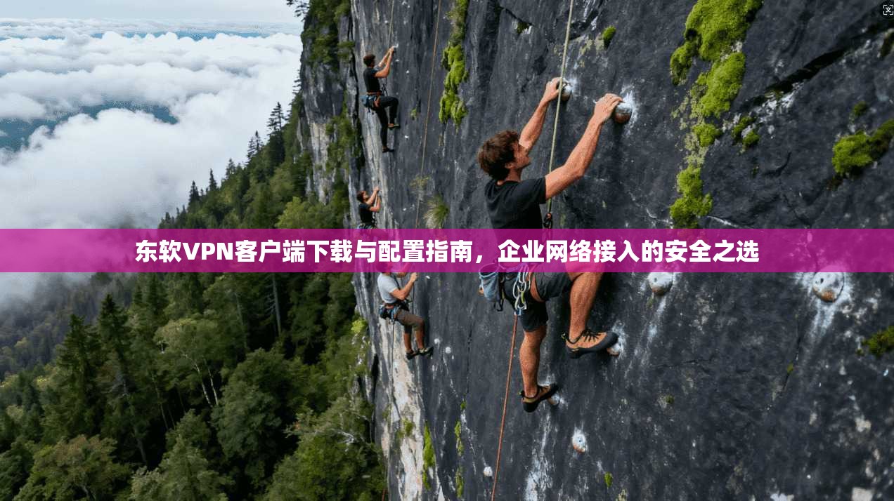 东软VPN客户端下载与配置指南,企业网络接入的安全之选