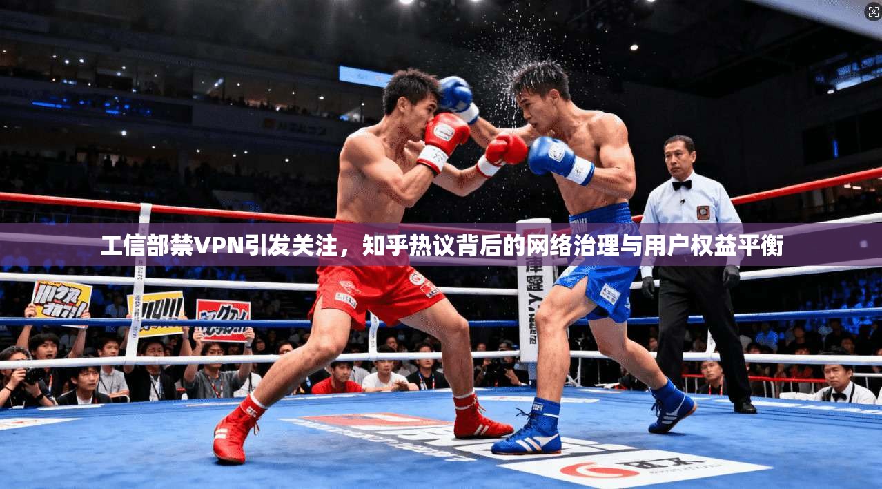 工信部禁VPN引发关注，知乎热议背后的网络治理与用户权益平衡