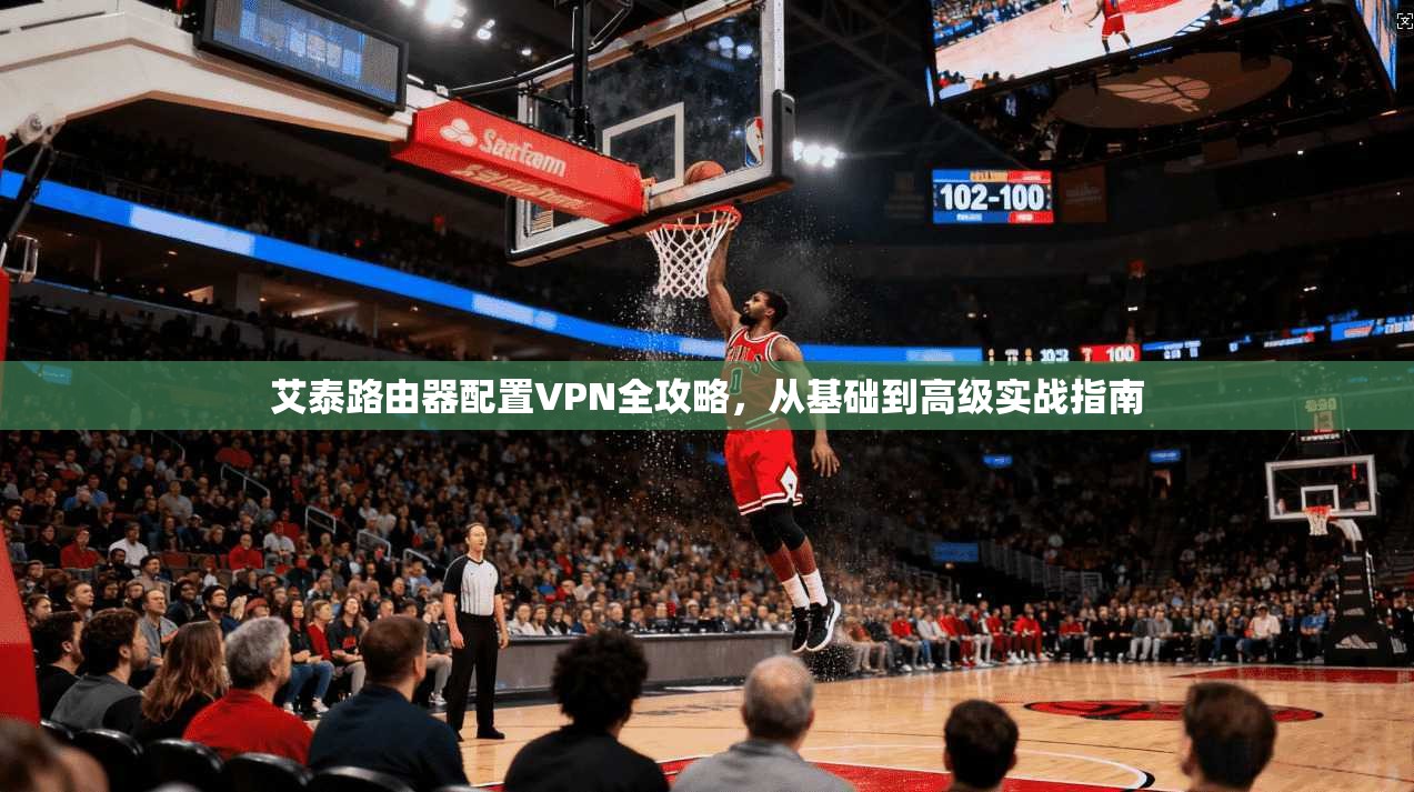 艾泰路由器配置VPN全攻略,从基础到高级实战指南
