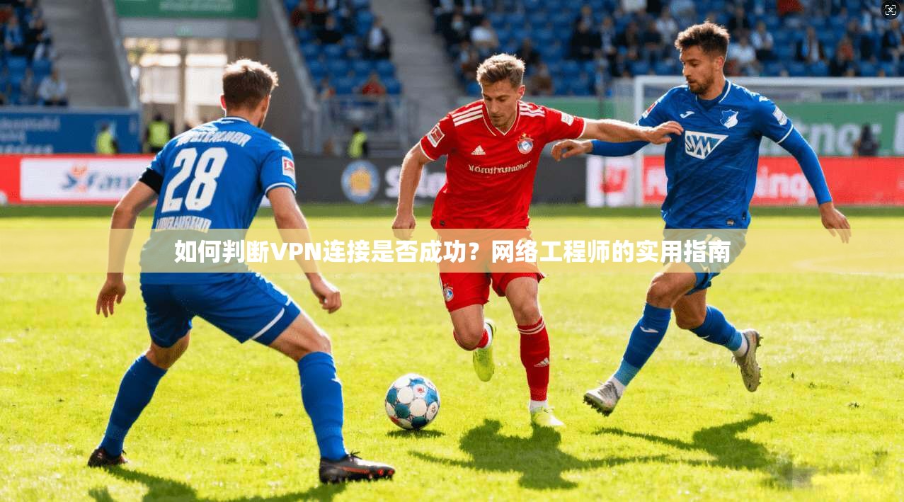 如何判断VPN连接是否成功?网络工程师的实用指南