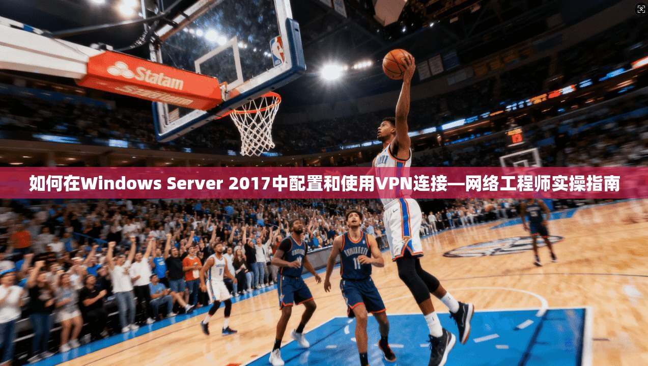 如何在Windows Server 2017中配置和使用VPN连接—网络工程师实操指南