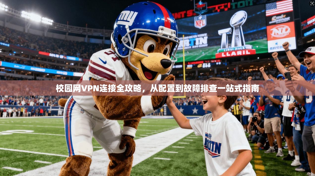 校园网VPN连接全攻略,从配置到故障排查一站式指南 校园网VPN连接全攻略,从配置到故障排查一站式指南