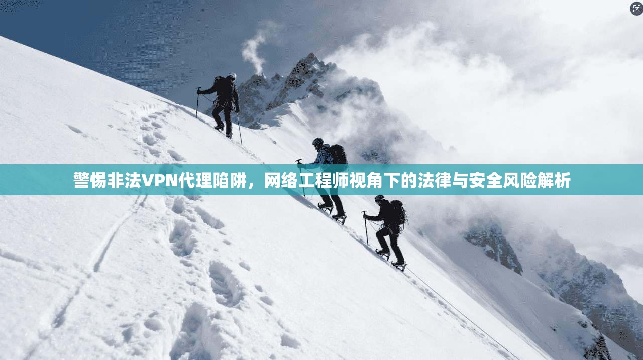 警惕非法VPN代理陷阱，网络工程师视角下的法律与安全风险解析