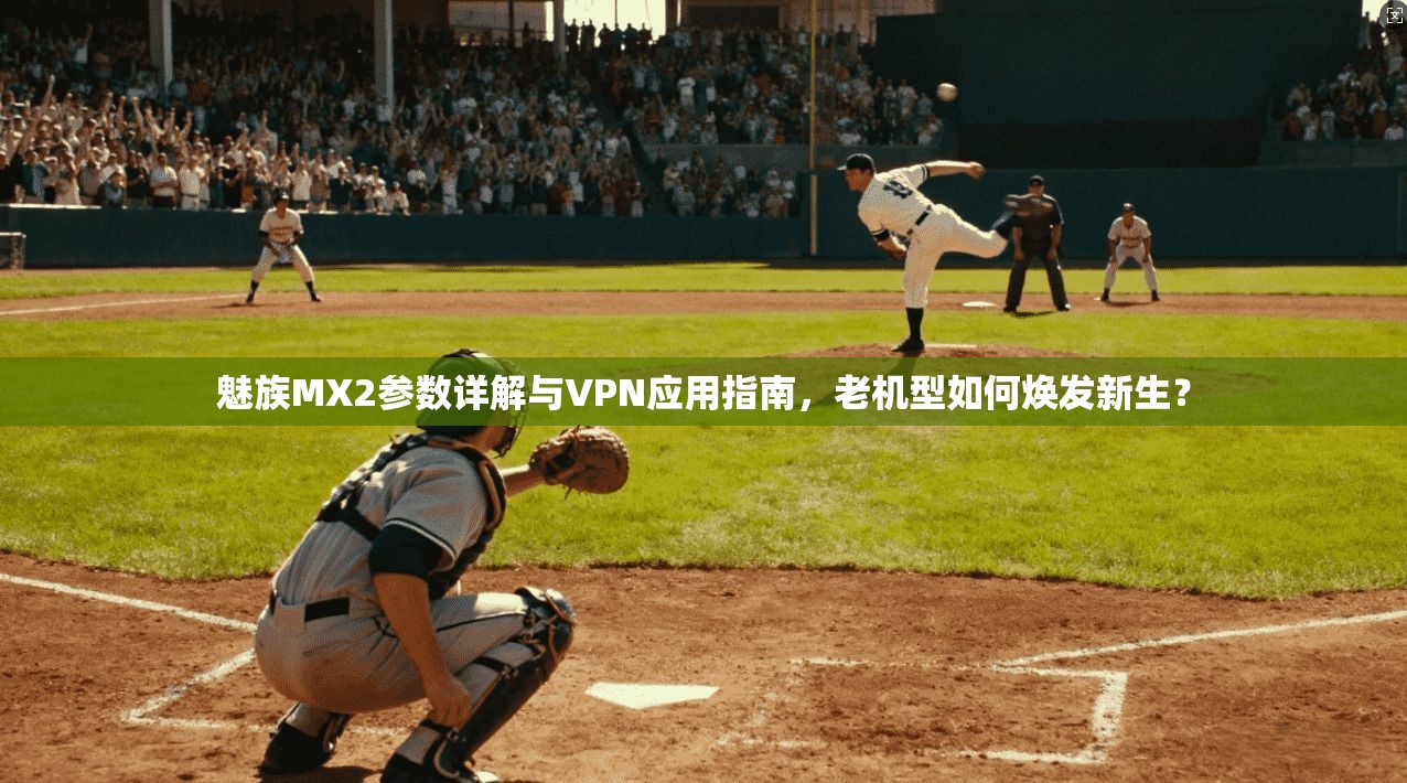 魅族MX2参数详解与VPN应用指南，老机型如何焕发新生？