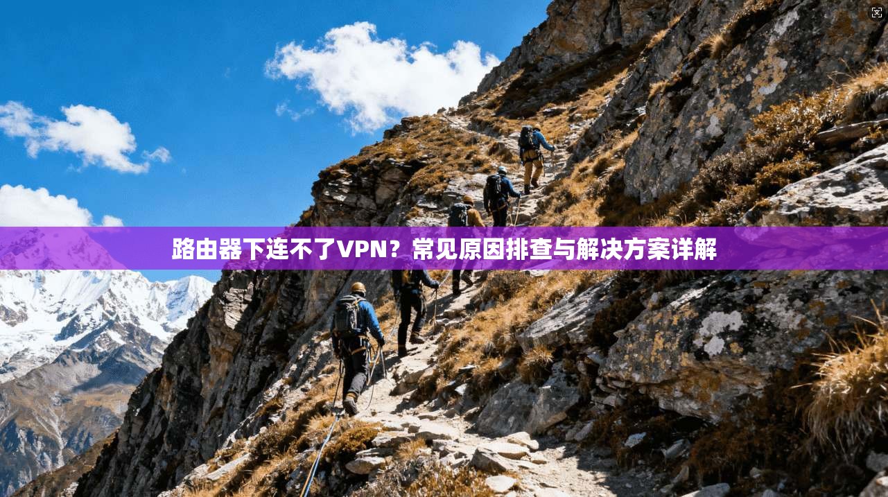 路由器下连不了VPN?常见原因排查与解决方案详解
