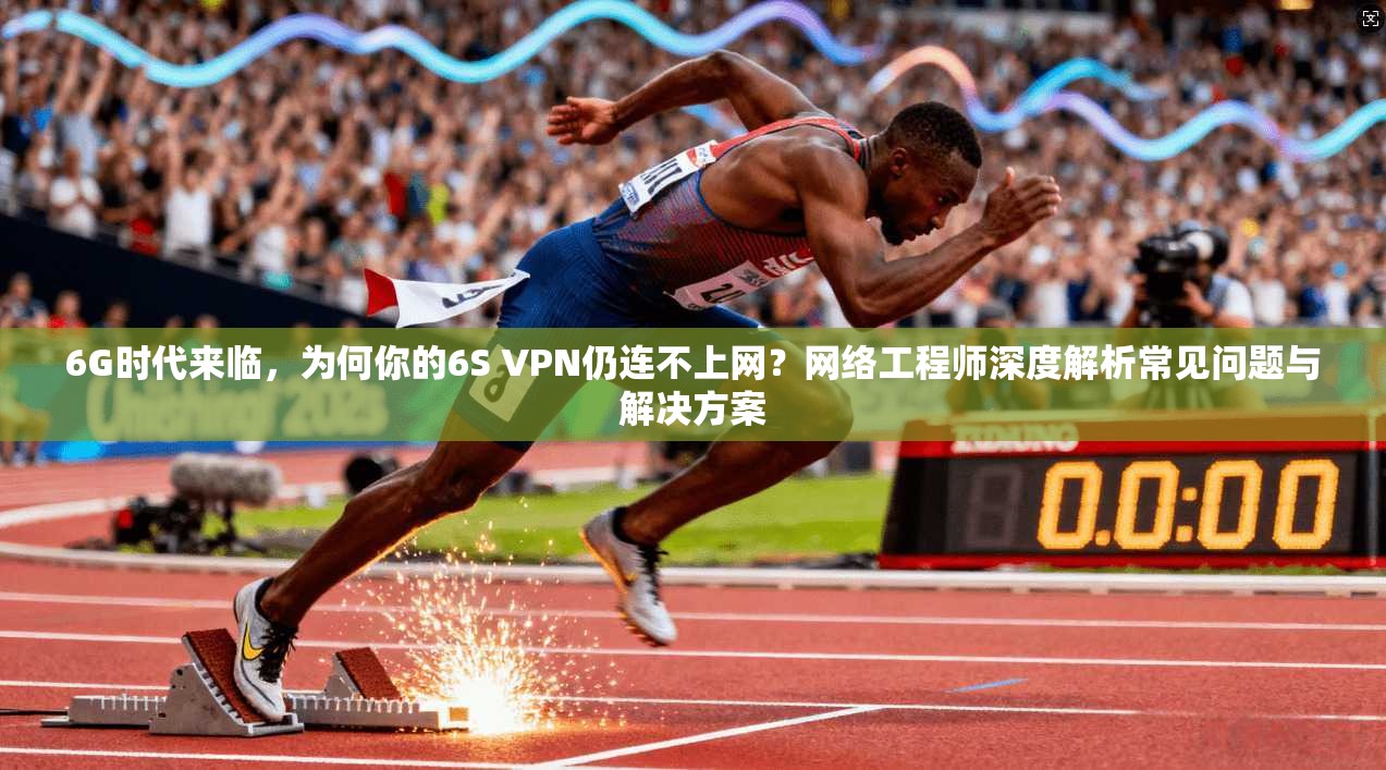 6G时代来临,为何你的6S VPN仍连不上网?网络工程师深度解析常见问题与解决方案