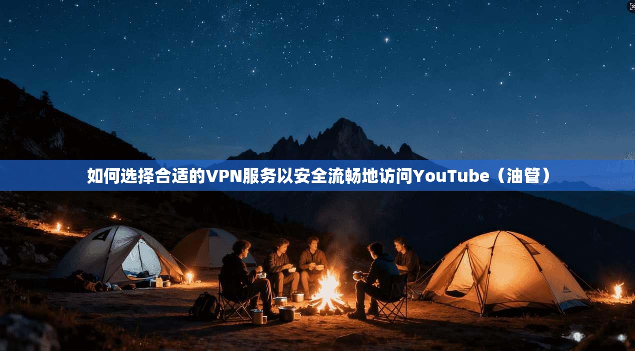 如何选择合适的VPN服务以安全流畅地访问YouTube(油管)