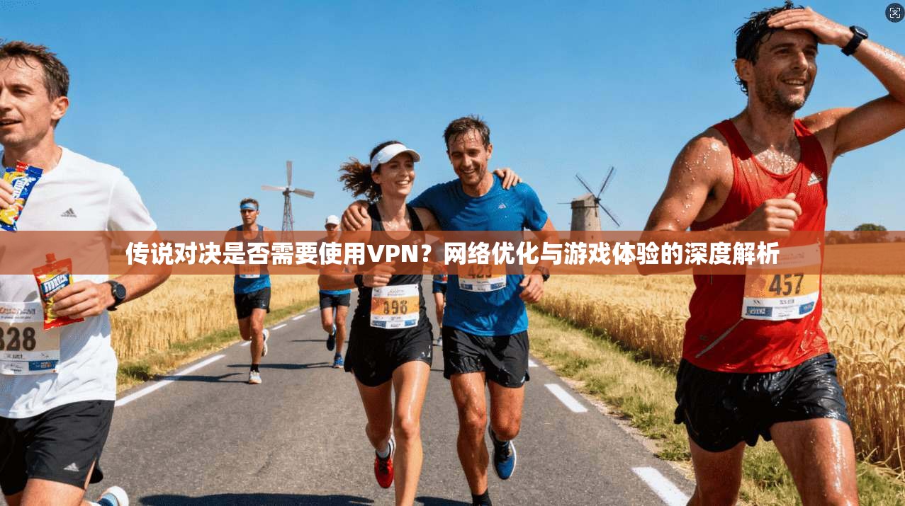 传说对决是否需要使用VPN？网络优化与游戏体验的深度解析