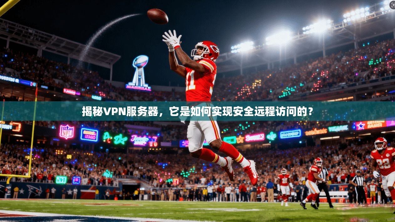 揭秘VPN服务器，它是如何实现安全远程访问的？