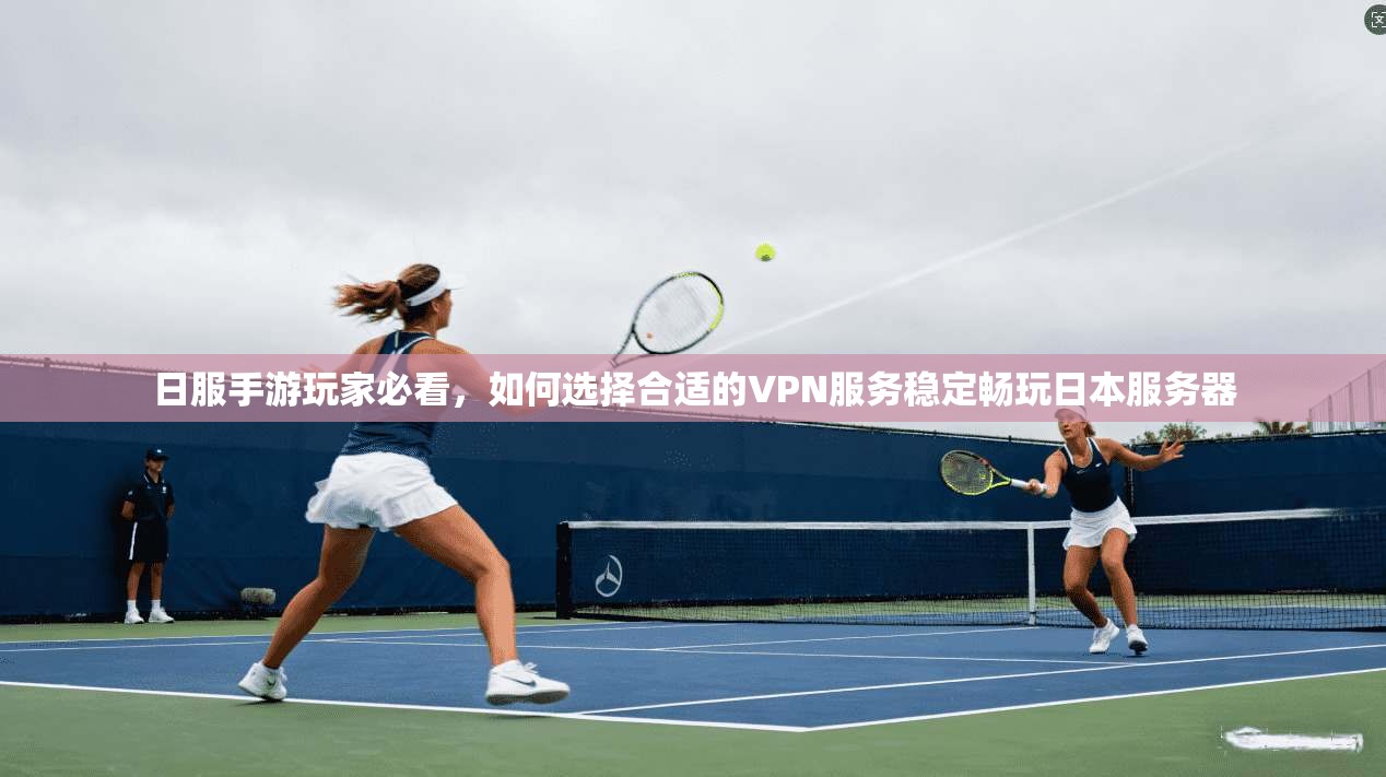 日服手游玩家必看,如何选择合适的VPN服务稳定畅玩日本服务器
