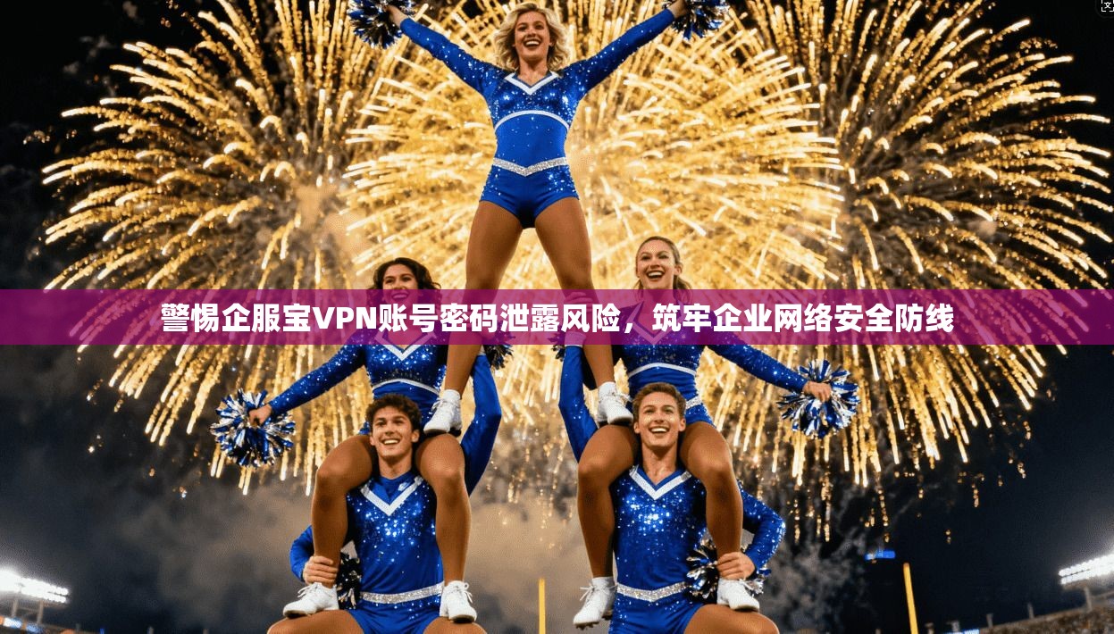警惕企服宝VPN账号密码泄露风险,筑牢企业网络安全防线