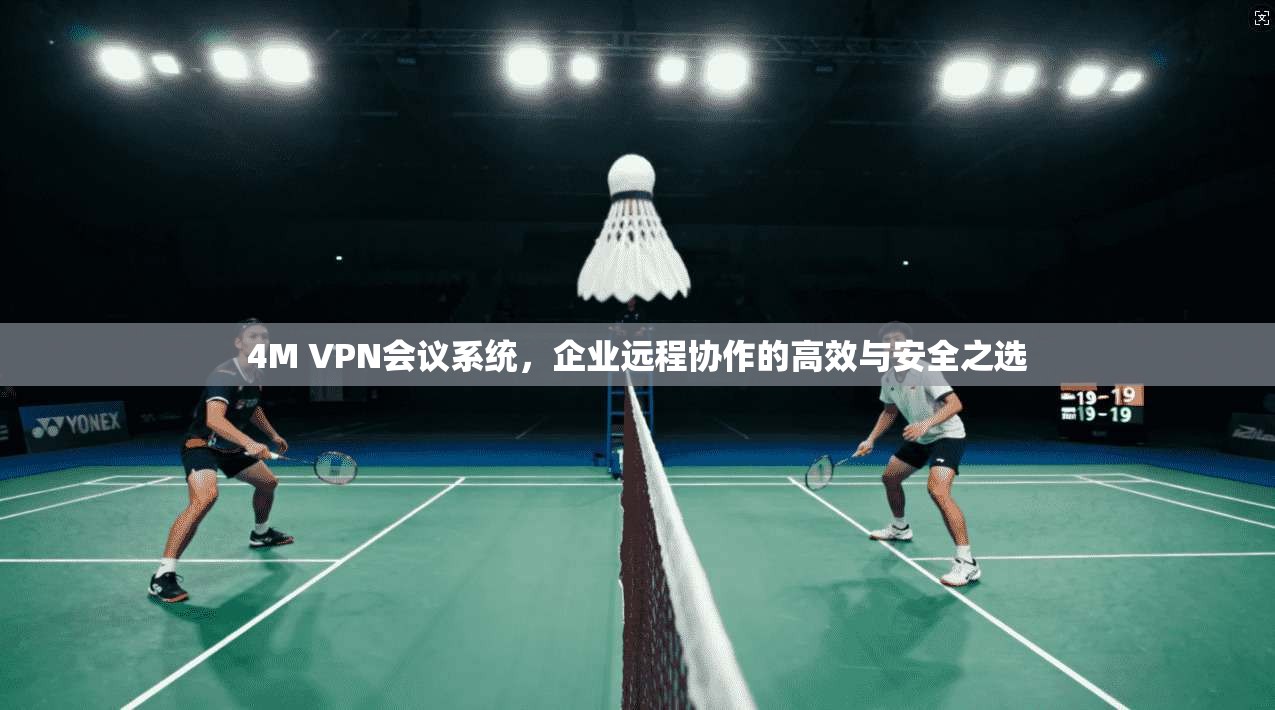 4M VPN会议系统,企业远程协作的高效与安全之选