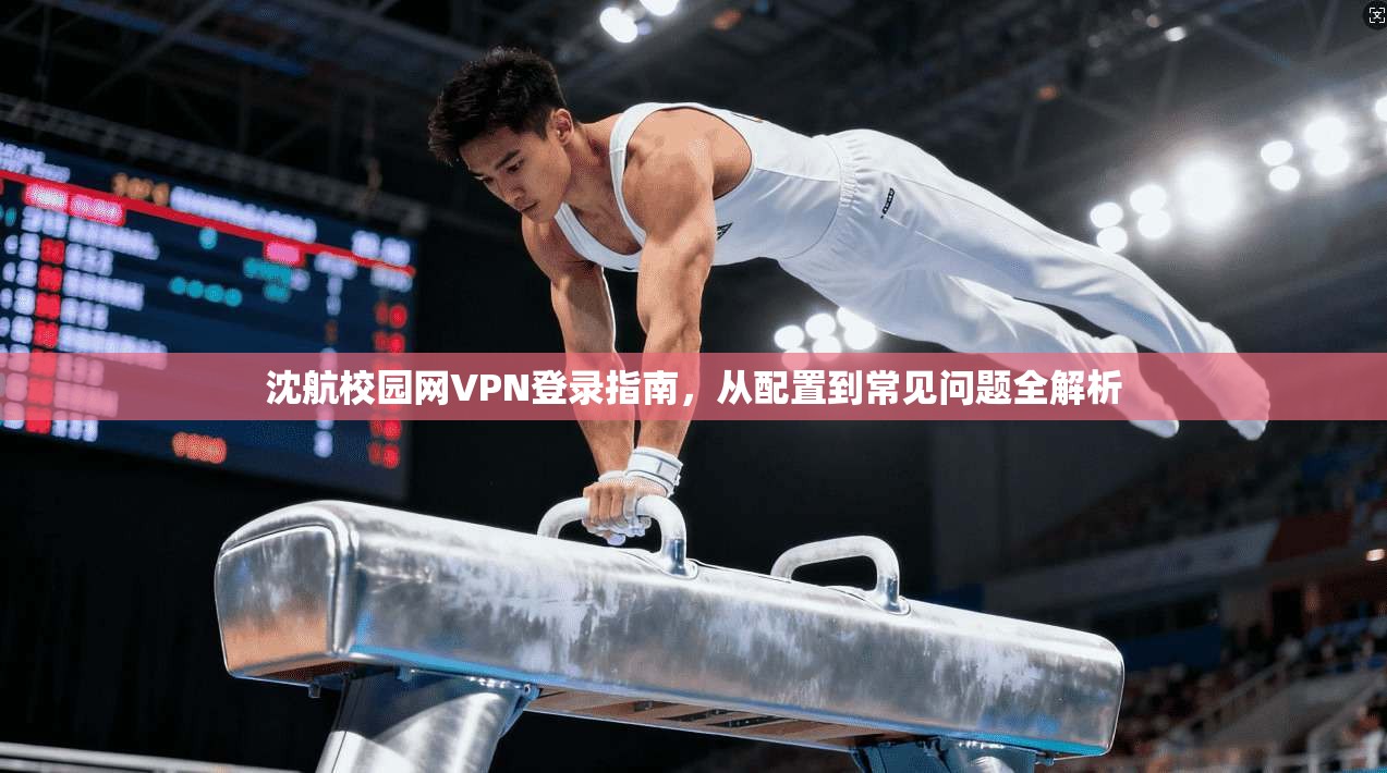 沈航校园网VPN登录指南,从配置到常见问题全解析