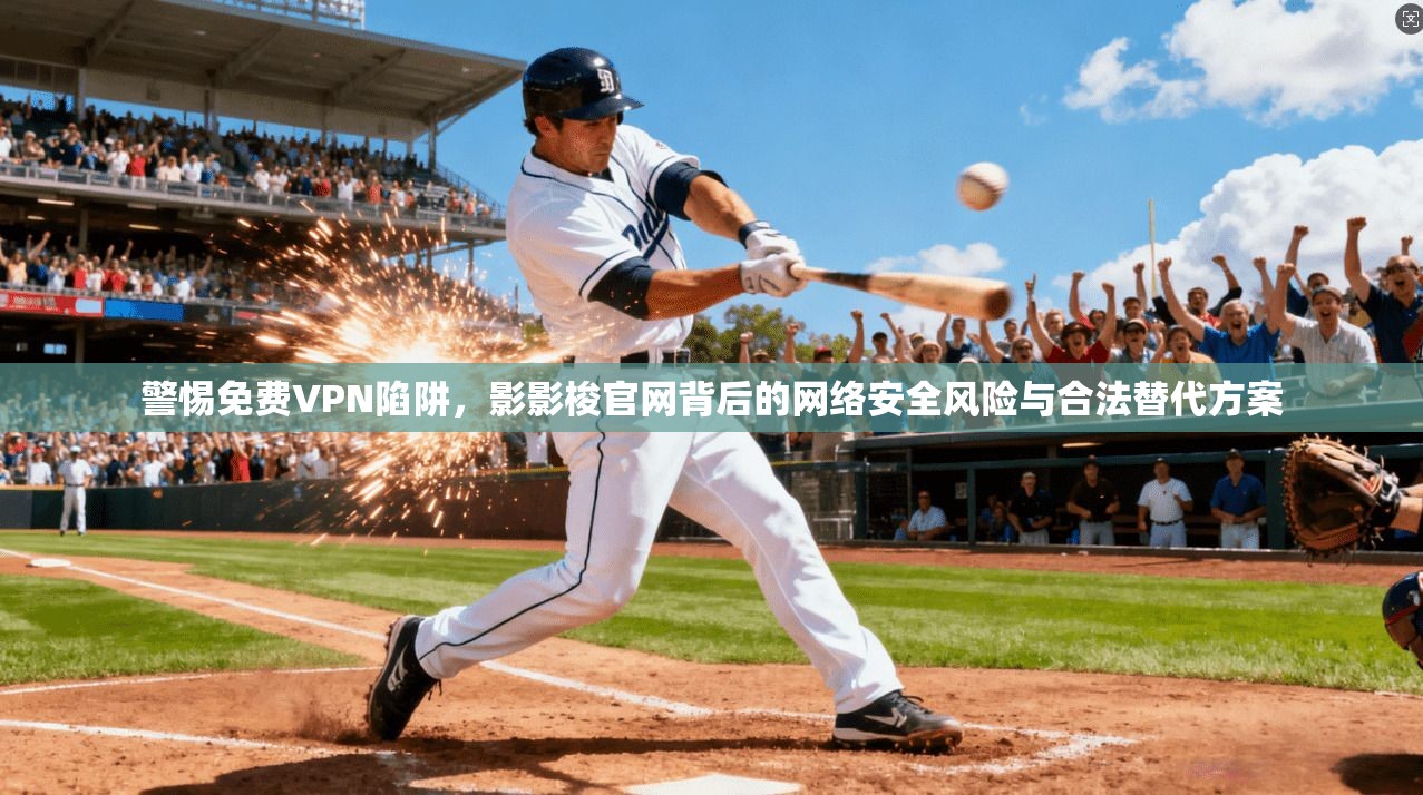 警惕免费VPN陷阱,影影梭官网背后的网络安全风险与合法替代方案