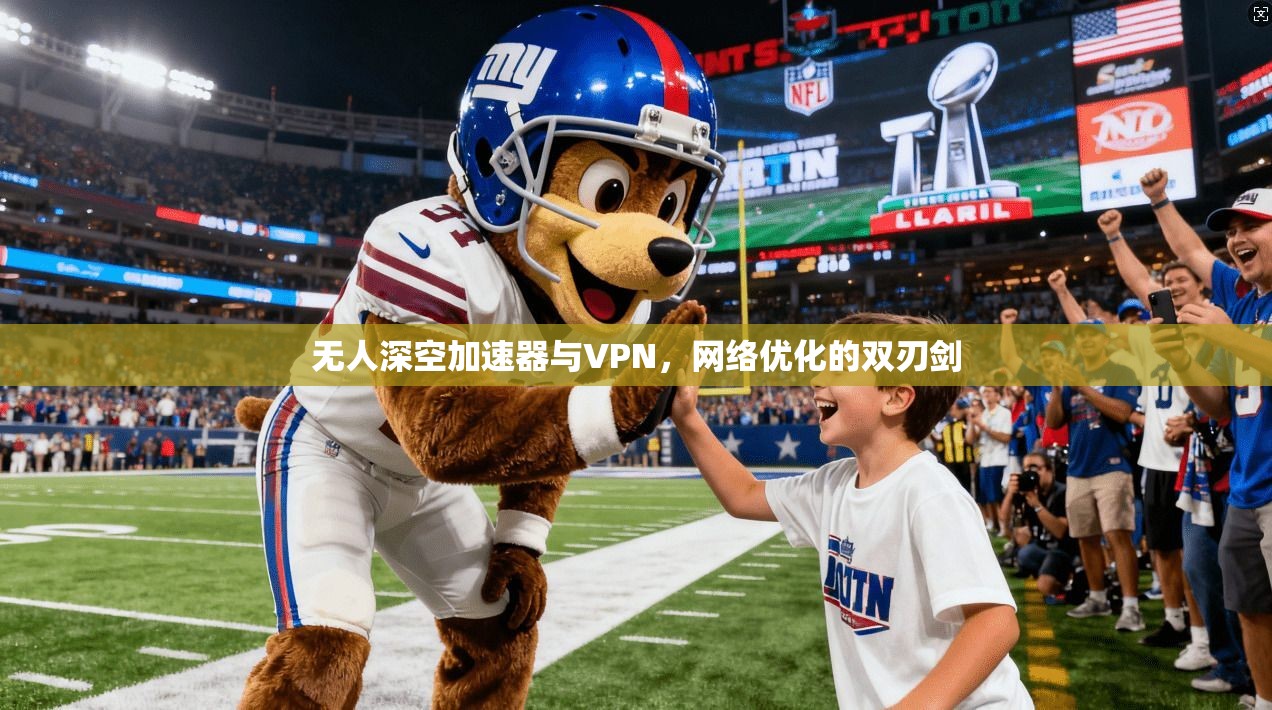 无人深空加速器与VPN，网络优化的双刃剑