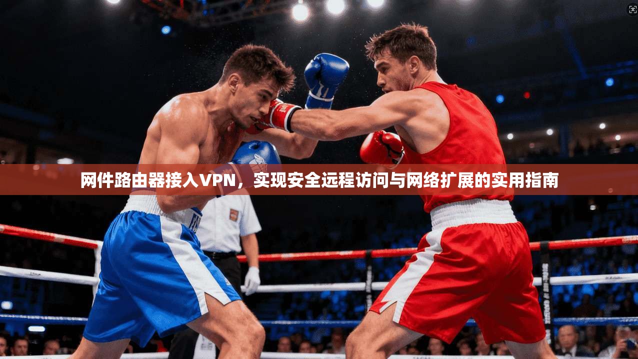 网件路由器接入VPN，实现安全远程访问与网络扩展的实用指南