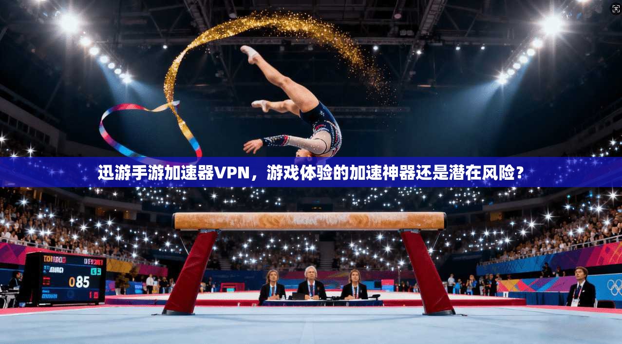 迅游手游加速器VPN,游戏体验的加速神器还是潜在风险?