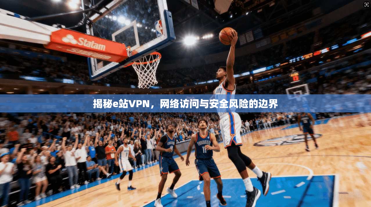 揭秘e站VPN，网络访问与安全风险的边界