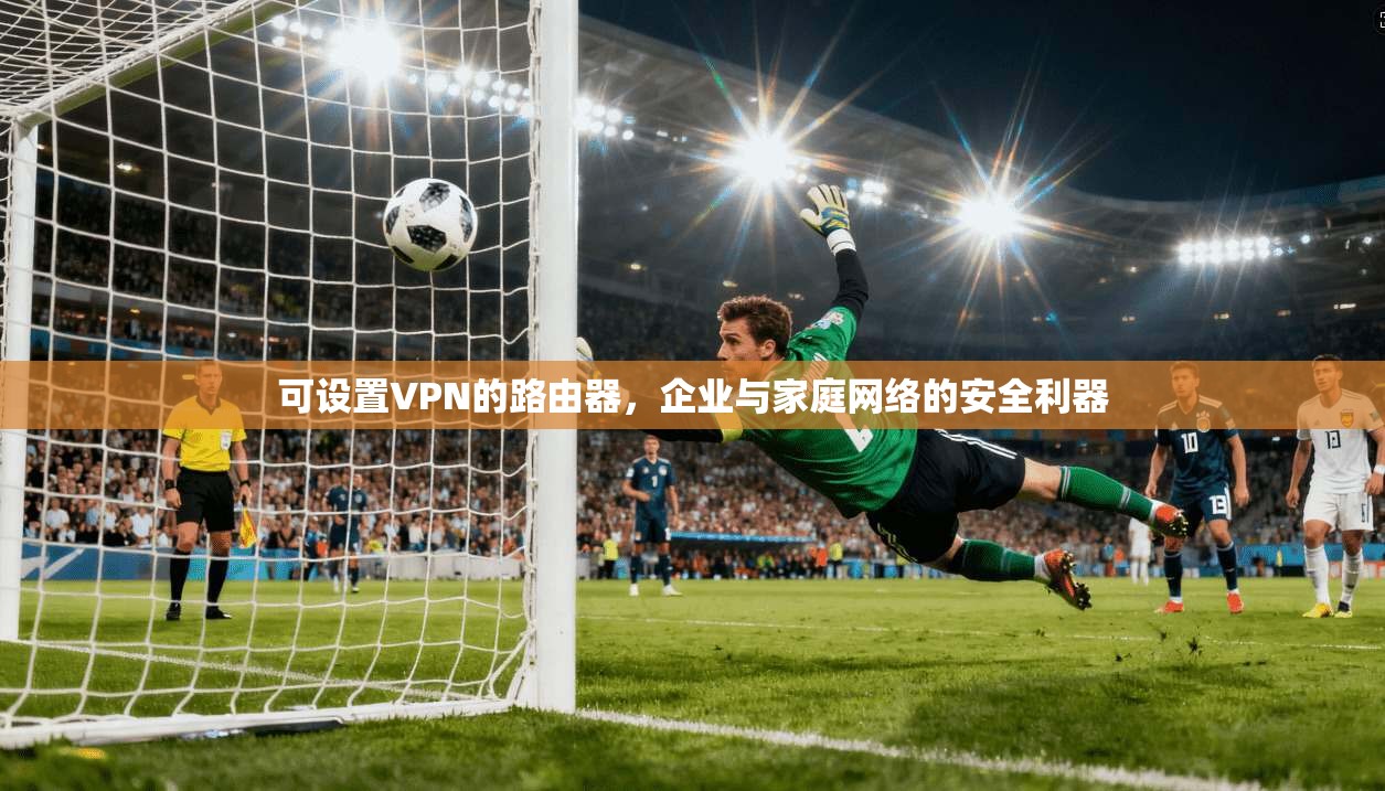 可设置VPN的路由器,企业与家庭网络的安全利器