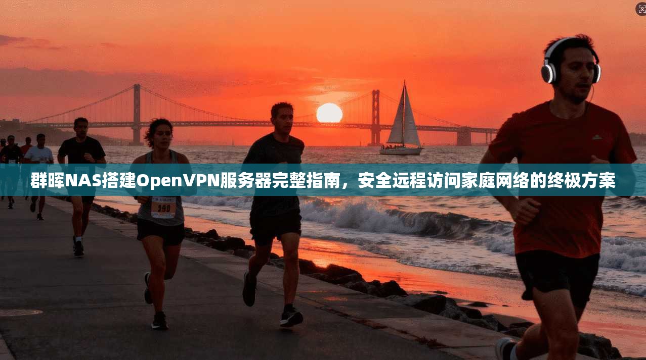 群晖NAS搭建OpenVPN服务器完整指南，安全远程访问家庭网络的终极方案