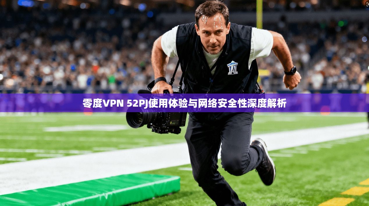 零度VPN 52PJ使用体验与网络安全性深度解析