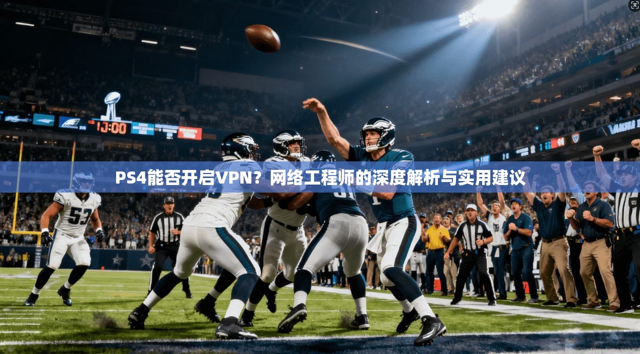 PS4能否开启VPN?网络工程师的深度解析与实用建议