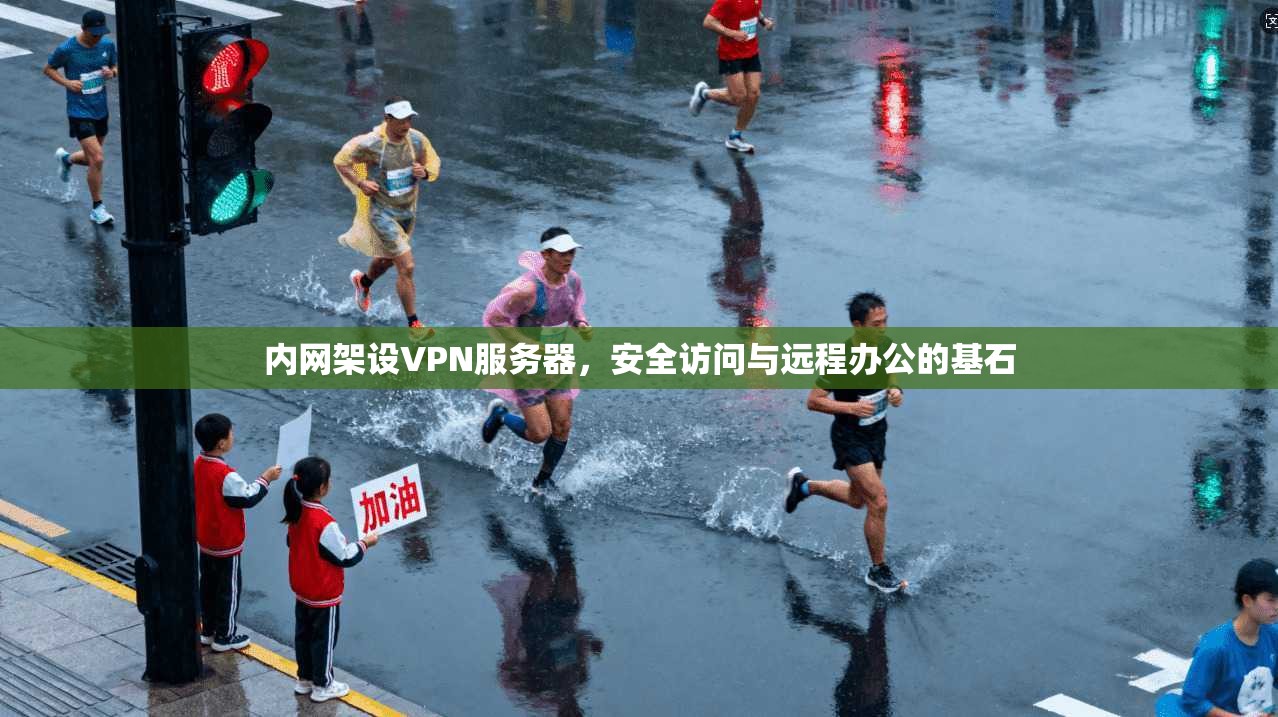 内网架设VPN服务器,安全访问与远程办公的基石