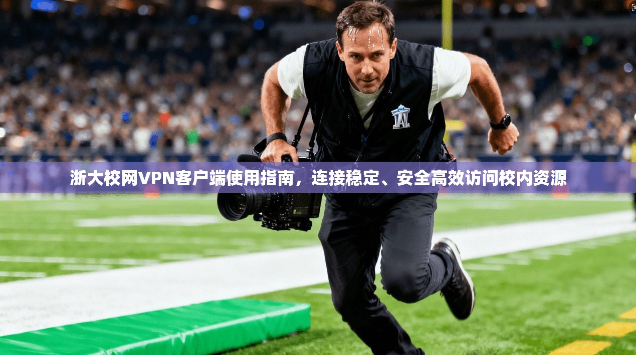 浙大校网VPN客户端使用指南，连接稳定、安全高效访问校内资源