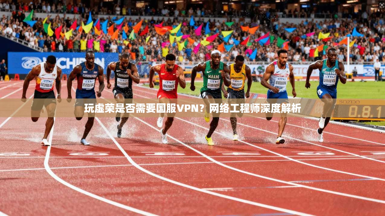 玩虚荣是否需要国服VPN?网络工程师深度解析